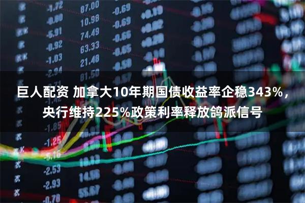 巨人配资 加拿大10年期国债收益率企稳343%，央行维持225%政策利率释放鸽派信号