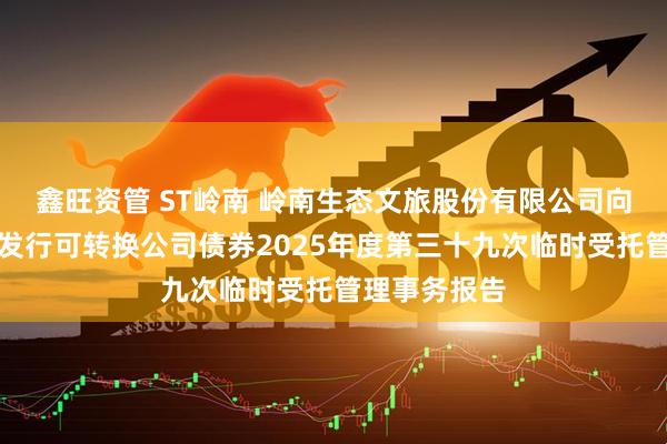 鑫旺资管 ST岭南 岭南生态文旅股份有限公司向不特定对象发行可转换公司债券2025年度第三十九次临时受托管理事务报告