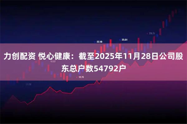 力创配资 悦心健康：截至2025年11月28日公司股东总户数54792户