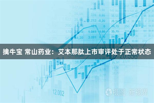 擒牛宝 常山药业：艾本那肽上市审评处于正常状态