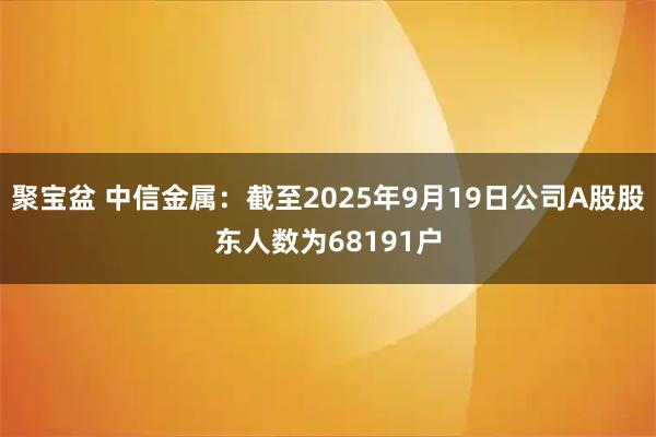 聚宝盆 中信金属：截至2025年9月19日公司A股股东人数为68191户