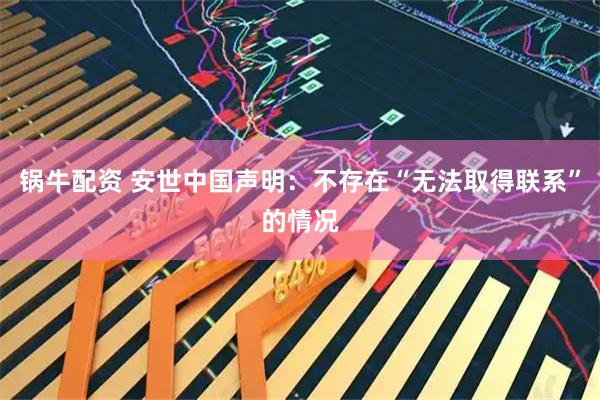 锅牛配资 安世中国声明：不存在“无法取得联系”的情况