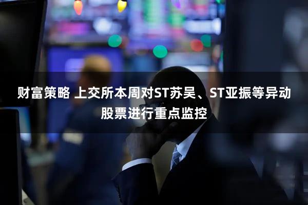 财富策略 上交所本周对ST苏吴、ST亚振等异动股票进行重点监控