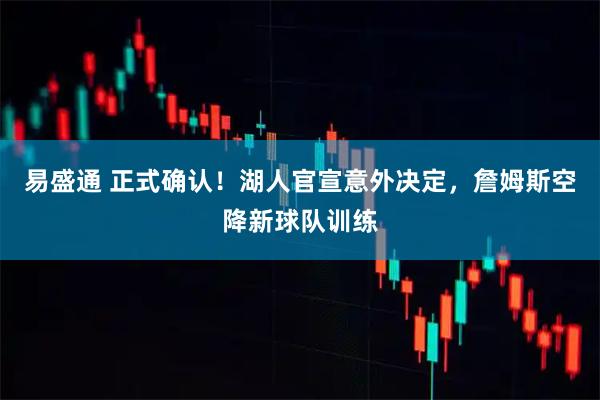 易盛通 正式确认！湖人官宣意外决定，詹姆斯空降新球队训练