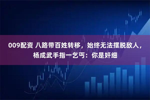 009配资 八路带百姓转移，始终无法摆脱敌人，杨成武手指一乞丐：你是奸细