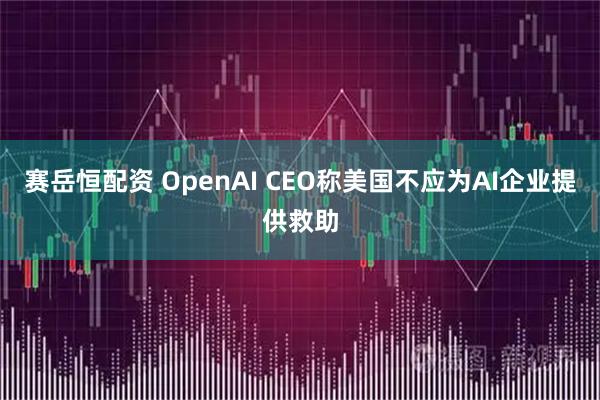 赛岳恒配资 OpenAI CEO称美国不应为AI企业提供救助