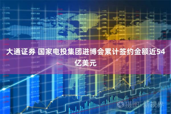 大通证券 国家电投集团进博会累计签约金额近54亿美元