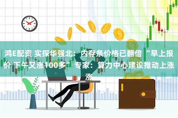 鸿E配资 实探华强北：内存条价格已翻倍 “早上报价 下午又涨100多” 专家：算力中心建设推动上涨