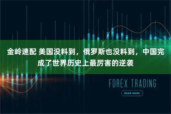 金岭速配 美国没料到，俄罗斯也没料到，中国完成了世界历史上最厉害的逆袭