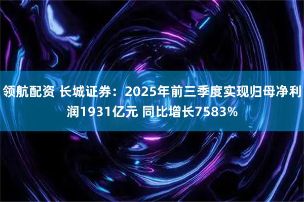 领航配资 长城证券：2025年前三季度实现归母净利润1931亿元 同比增长7583%