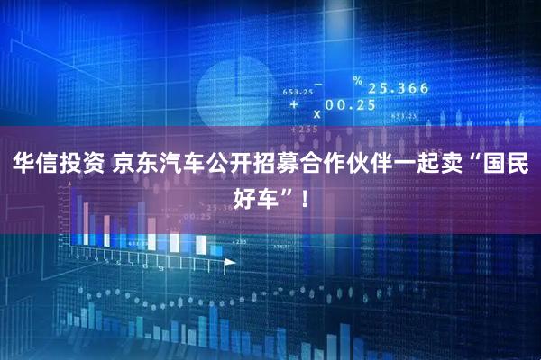 华信投资 京东汽车公开招募合作伙伴一起卖“国民好车”！