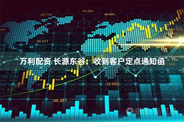 万利配资 长源东谷：收到客户定点通知函