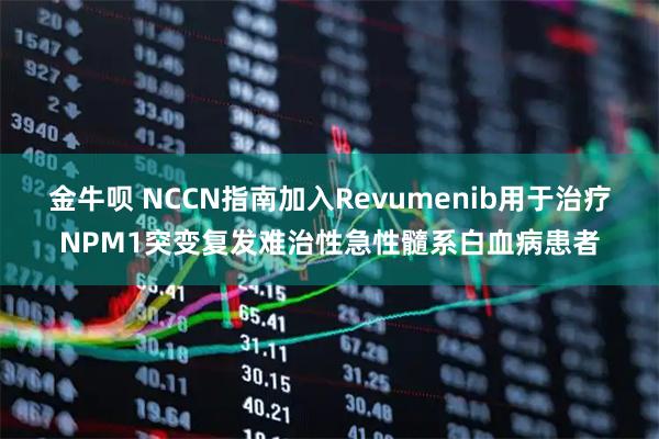 金牛呗 NCCN指南加入Revumenib用于治疗NPM1突变复发难治性急性髓系白血病患者
