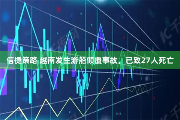 信捷策路 越南发生游船倾覆事故，已致27人死亡