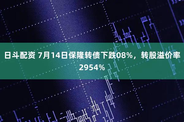 日斗配资 7月14日保隆转债下跌08%，转股溢价率2954%