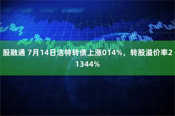 股融通 7月14日洁特转债上涨014%，转股溢价率21344%