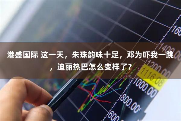 港盛国际 这一天，朱珠韵味十足，邓为吓我一跳，迪丽热巴怎么变样了？
