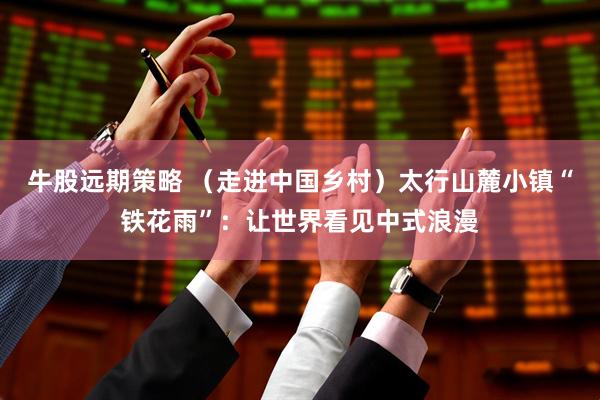 牛股远期策略 （走进中国乡村）太行山麓小镇“铁花雨”：让世界看见中式浪漫